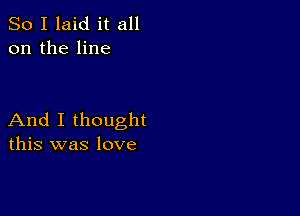 So I laid it all
on the line

And I thought
this was love