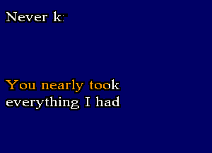 Never ki

You nearly took
everything I had