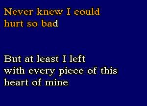 Never knew I could
hurt so bad

But at least I left
With every piece of this
heart of mine