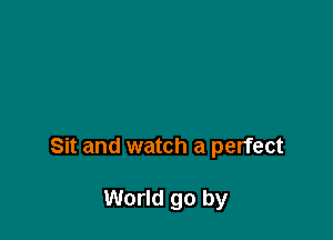 Sit and watch a perfect

World go by