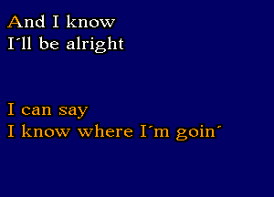 And I know
I'll be alright

I can say
I know where I'm goin'