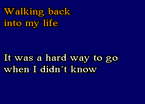 TWalking back
into my life

It was a hard way to go
When I didn't know