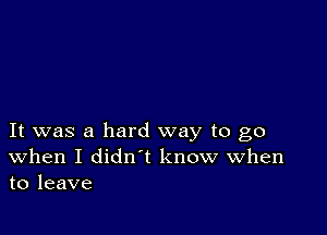 It was a hard way to go
When I didn't know when
to leave