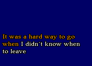 It was a hard way to go
When I didn't know when
to leave