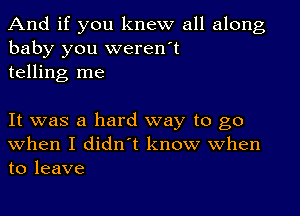 And if you knew all along
baby you weren't
telling me

It was a hard way to go
when I didn't know when
to leave