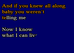 And if you knew all along
baby you weren't
telling me

Now I know
What I can 1in