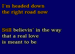 I'm headed down
the right road now

Still believiw in the way
that a real love
is meant to be