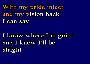 XVith my pride intact
and my vision back
I can say

I know where I'm goin'
and I know 111 be
alright