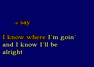 u say

I know where I'm goin'
and I know I ll be
alright