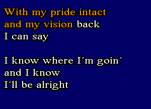 XVith my pride intact
and my vision back
I can say

I know where I'm goin'
and I know

I'll be alright