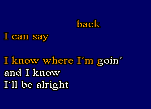 back
I can say

I know where I'm goin'
and I know
I'll be alright