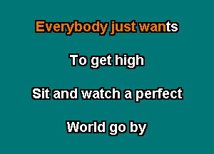 Everybodyjust wants

To get high
Sit and watch a perfect

World go by