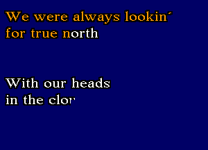 We were always lookin'
for true north

XVith our heads
in the clor'