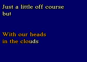 Just a little off course
but

XVith our heads
in the clouds