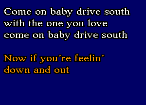 Come on baby drive south
with the one you love
come on baby drive south

Now if you're feelin'
down and out