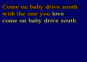 Come on baby drive south
with the one you love
come on baby drive south