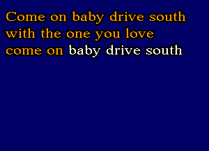 Come on baby drive south
with the one you love
come on baby drive south