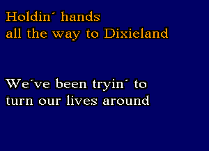 Holdin' hands
all the way to Dixieland

XVe've been tryin' to
turn our lives around