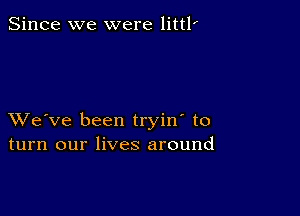 Since we were little

XVe've been tryin' to
turn our lives around