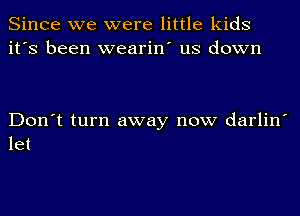 Since we were little kids
it's been wearin' us down

Don't turn away now darlin'
let