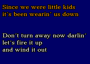 Since we were little kids
it's been wearin' us down

Don't turn away now darlin'
let's fire it up
and wind it out