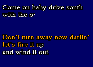 Come on baby drive south
with the 0'

Don't turn away now darlin
let's fire it up
and wind it out