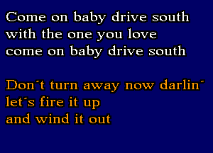 Come on baby drive south
with the one you love
come on baby drive south

Don't turn away now darlin'
let's fire it up
and wind it out