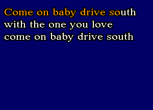 Come on baby drive south
with the one you love
come on baby drive south