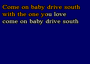 Come on baby drive south
with the one you love
come on baby drive south