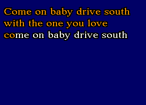 Come on baby drive south
with the one you love
come on baby drive south