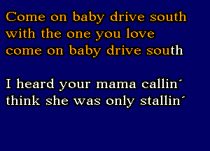 Come on baby drive south
with the one you love
come on baby drive south

I heard your mama callin'
think she was only stallin'