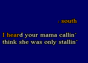 2 south

I heard your mama callin'
think she was only stallin'