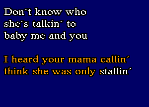 Don't know who
she's talkino to
baby me and you

I heard your mama callin'
think she was only stallin'