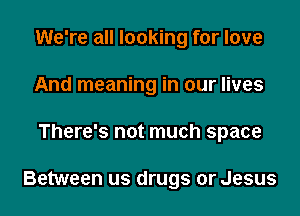 We're all looking for love
And meaning in our lives
There's not much space

Between us drugs or Jesus