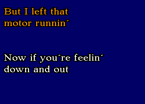 But I left that
motor runnin'

Now if you're feelin'
down and out