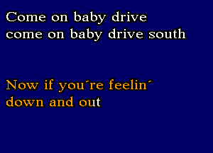 Come on baby drive
come on baby drive south

Now if you're feelin'
down and out