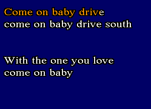 Come on baby drive
come on baby drive south

XVith the one you love
come on baby