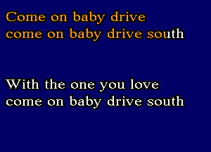 Come on baby drive
come on baby drive south

XVith the one you love
come on baby drive south