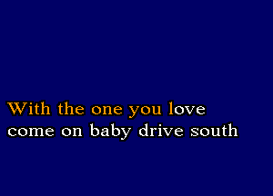 XVith the one you love
come on baby drive south