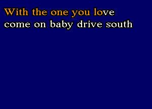 XVith the one you love
come on baby drive south