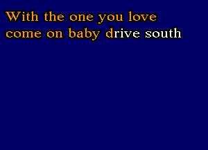 XVith the one you love
come on baby drive south