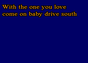 XVith the one you love
come on baby drive south