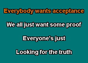 Everybody wants acceptance

We all just want some proof
Everyone's just

Looking for the truth