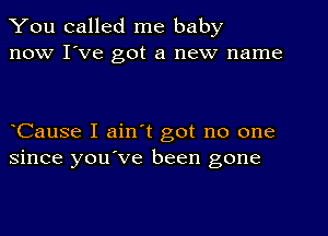 You called me baby
now I've got a new name

Cause I ain't got no one
since you've been gone