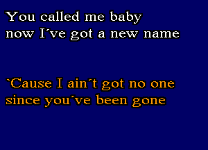 You called me baby
now I've got a new name

Cause I ain't got no one
since you've been gone