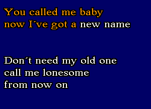 You called me baby
now I've got a new name

Don't need my old one
call me lonesome
from now on