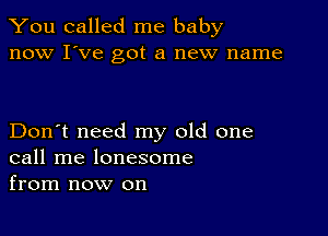 You called me baby
now I've got a new name

Don't need my old one
call me lonesome
from now on