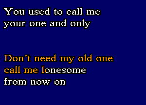 You used to call me
your one and only

Don't need my old one
call me lonesome
from now on