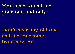 You used to call me
your one and only

Don't need my old one
call me lonesome
from now on