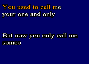 You used to call me
your one and only

But now you only call me
someo